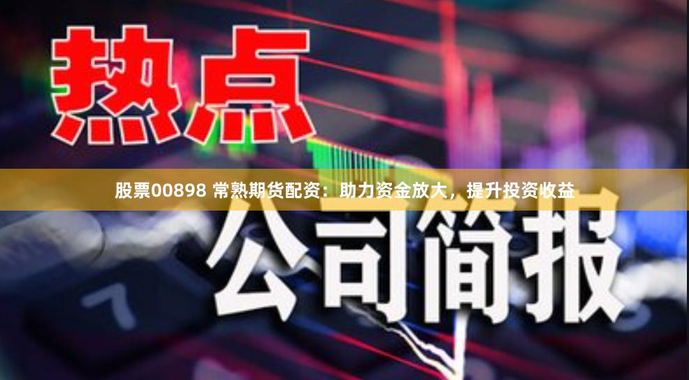 股票00898 常熟期货配资：助力资金放大，提升投资收益