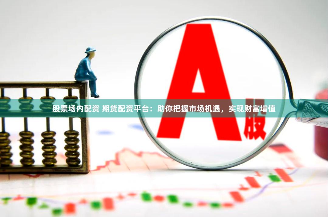 股票场内配资 期货配资平台：助你把握市场机遇，实现财富增值