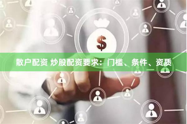 散户配资 炒股配资要求：门槛、条件、资质