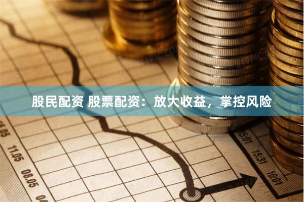 股民配资 股票配资：放大收益，掌控风险