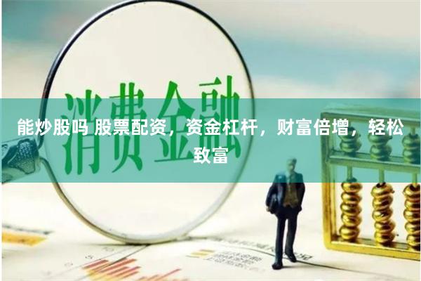 能炒股吗 股票配资，资金杠杆，财富倍增，轻松致富