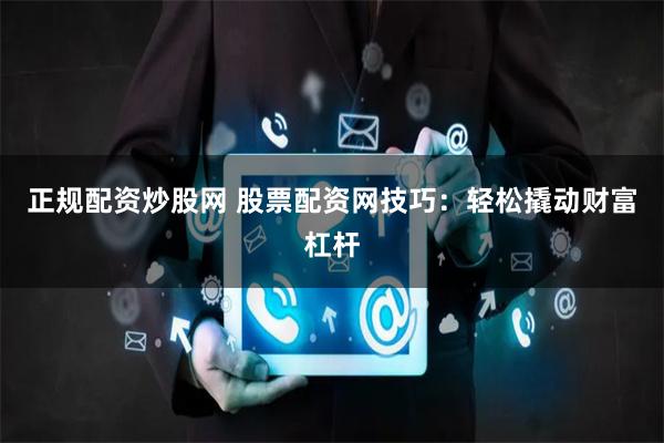 正规配资炒股网 股票配资网技巧：轻松撬动财富杠杆