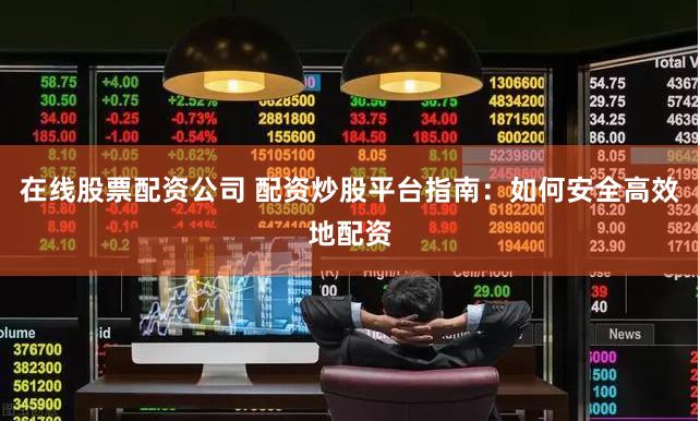 在线股票配资公司 配资炒股平台指南：如何安全高效地配资