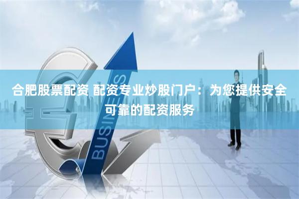 合肥股票配资 配资专业炒股门户：为您提供安全可靠的配资服务
