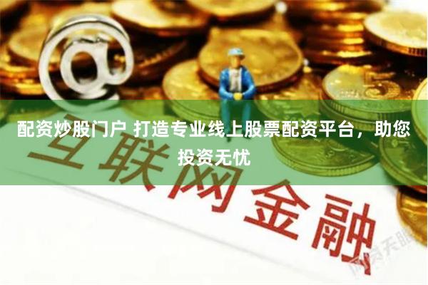 配资炒股门户 打造专业线上股票配资平台，助您投资无忧