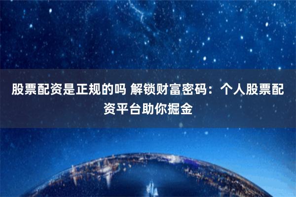 股票配资是正规的吗 解锁财富密码：个人股票配资平台助你掘金