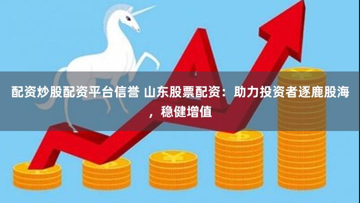 配资炒股配资平台信誉 山东股票配资：助力投资者逐鹿股海，稳健增值