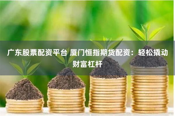 广东股票配资平台 厦门恒指期货配资：轻松撬动财富杠杆