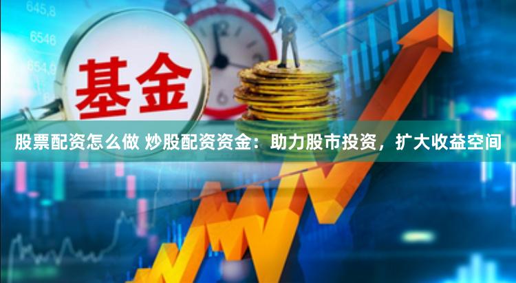 股票配资怎么做 炒股配资资金：助力股市投资，扩大收益空间