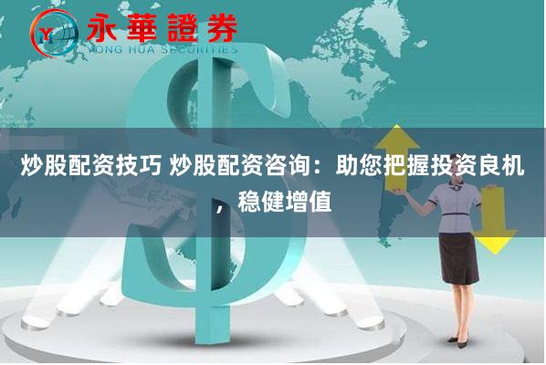 炒股配资技巧 炒股配资咨询：助您把握投资良机，稳健增值