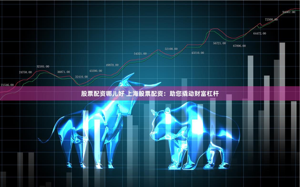 股票配资哪儿好 上海股票配资：助您撬动财富杠杆