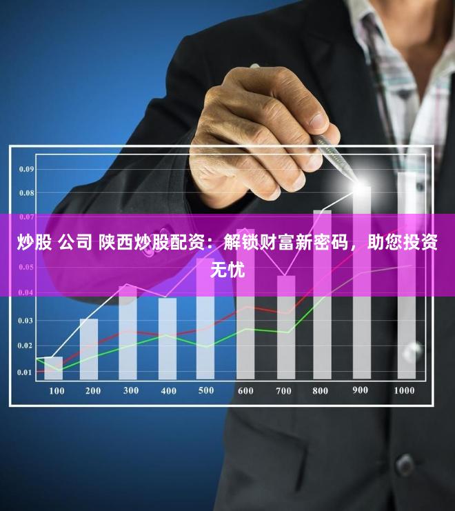 炒股 公司 陕西炒股配资：解锁财富新密码，助您投资无忧