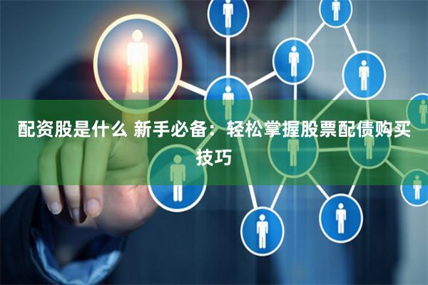 配资股是什么 新手必备：轻松掌握股票配债购买技巧