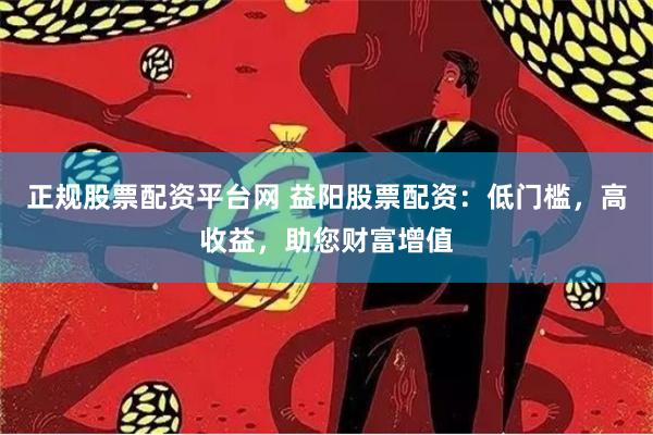 正规股票配资平台网 益阳股票配资：低门槛，高收益，助您财富增值