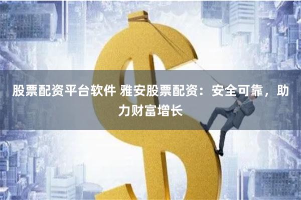 股票配资平台软件 雅安股票配资：安全可靠，助力财富增长
