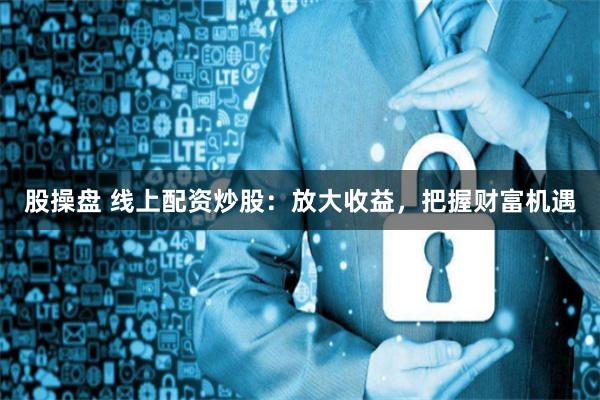 股操盘 线上配资炒股：放大收益，把握财富机遇