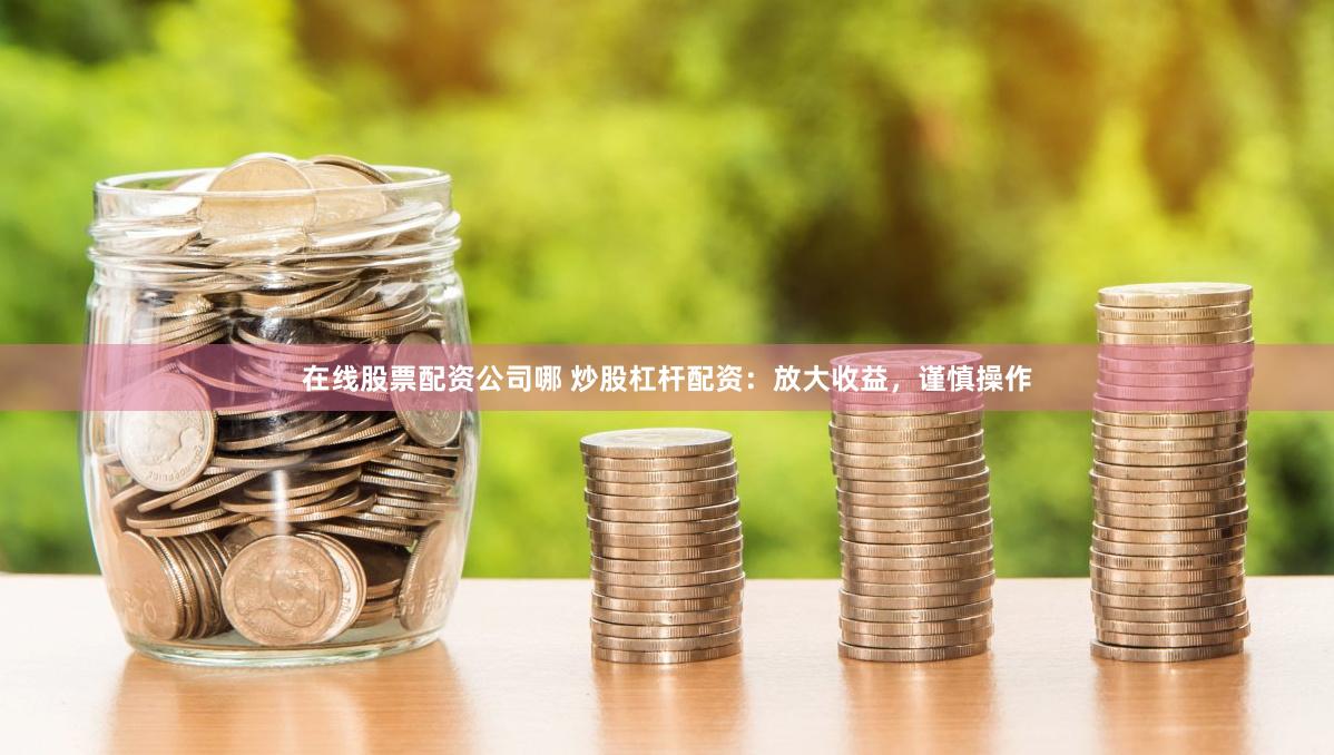 在线股票配资公司哪 炒股杠杆配资：放大收益，谨慎操作