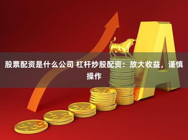 股票配资是什么公司 杠杆炒股配资：放大收益，谨慎操作