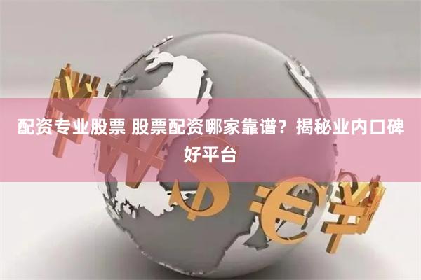配资专业股票 股票配资哪家靠谱？揭秘业内口碑好平台