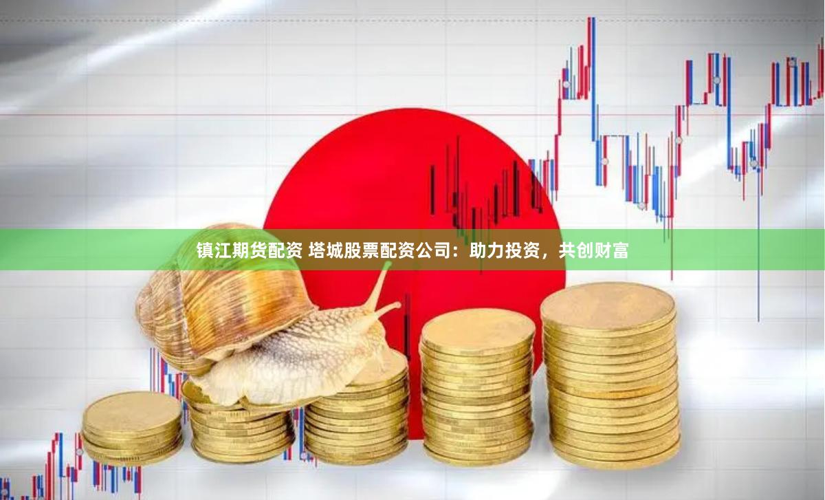 镇江期货配资 塔城股票配资公司：助力投资，共创财富