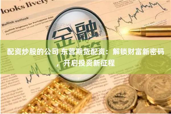 配资炒股的公司 东营期货配资：解锁财富新密码，开启投资新征程