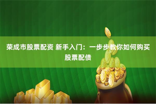 荣成市股票配资 新手入门：一步步教你如何购买股票配债