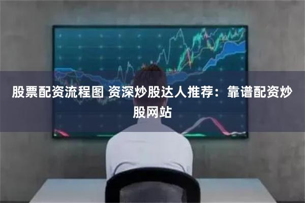 股票配资流程图 资深炒股达人推荐：靠谱配资炒股网站