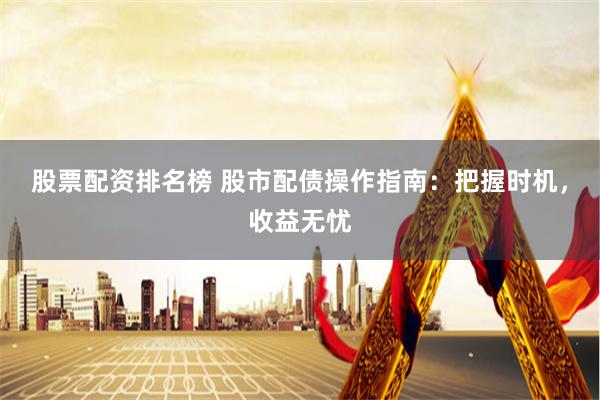 股票配资排名榜 股市配债操作指南：把握时机，收益无忧