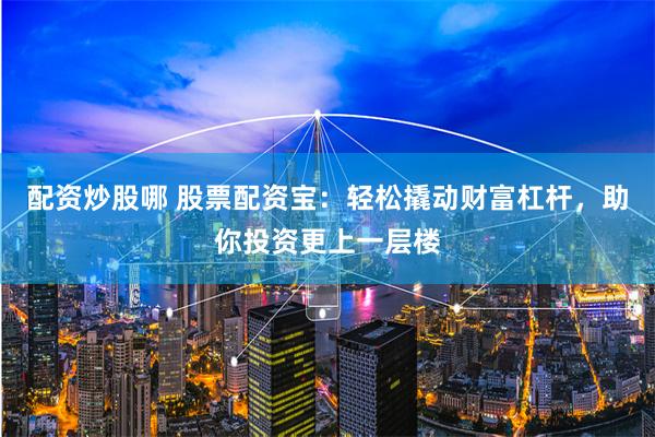 配资炒股哪 股票配资宝：轻松撬动财富杠杆，助你投资更上一层楼