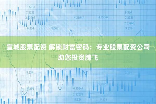 宣城股票配资 解锁财富密码：专业股票配资公司助您投资腾飞