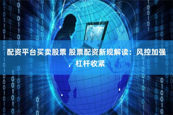 配资平台买卖股票 股票配资新规解读：风控加强，杠杆收紧