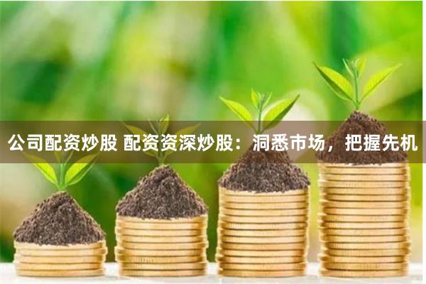 公司配资炒股 配资资深炒股：洞悉市场，把握先机