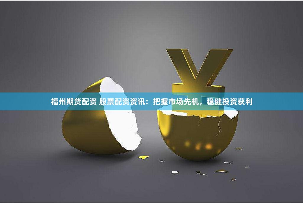 福州期货配资 股票配资资讯：把握市场先机，稳健投资获利
