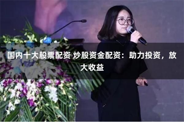 国内十大股票配资 炒股资金配资：助力投资，放大收益