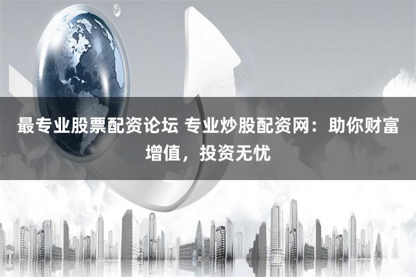 最专业股票配资论坛 专业炒股配资网：助你财富增值，投资无忧