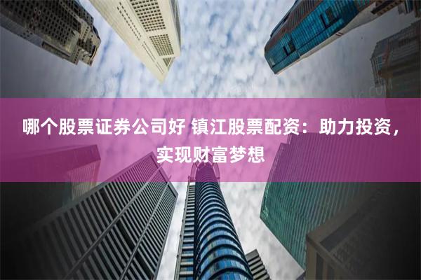哪个股票证券公司好 镇江股票配资：助力投资，实现财富梦想