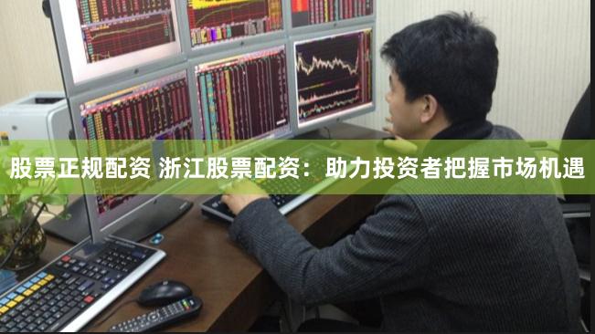 股票正规配资 浙江股票配资：助力投资者把握市场机遇