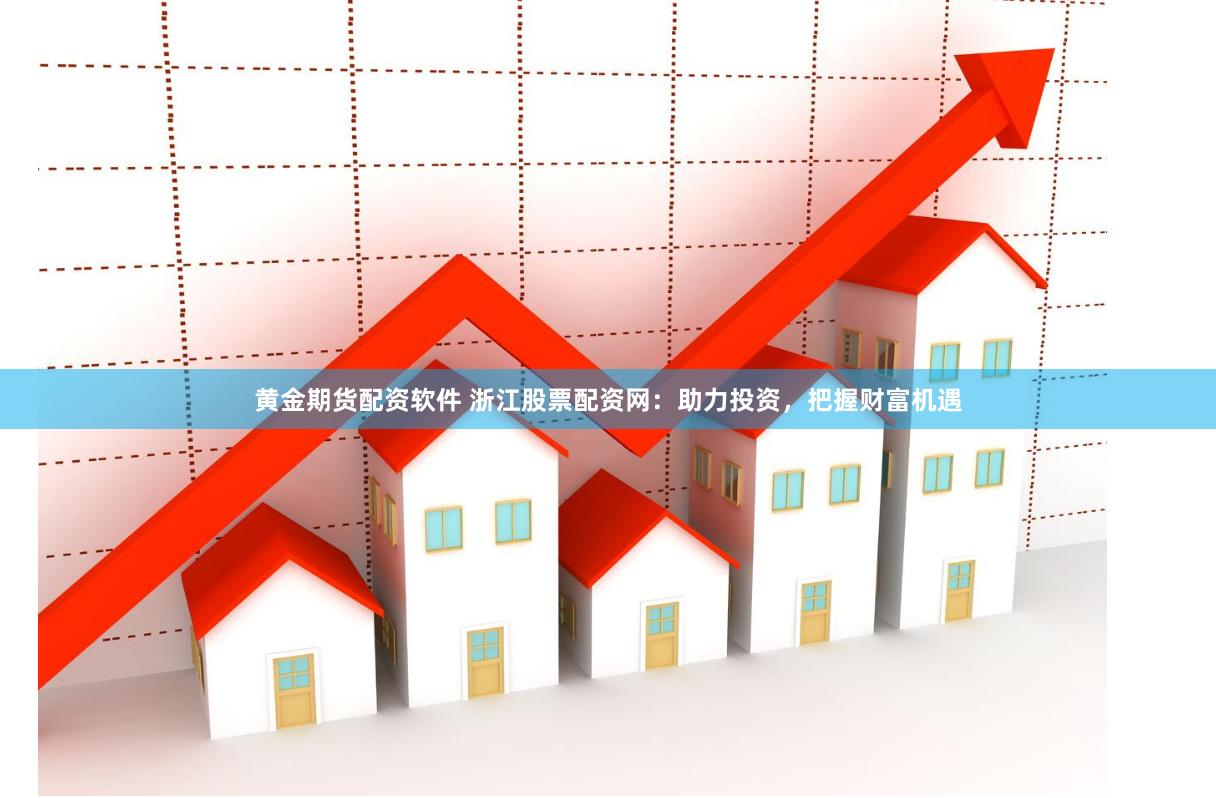 黄金期货配资软件 浙江股票配资网：助力投资，把握财富机遇