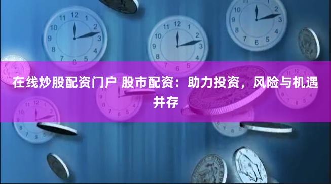 在线炒股配资门户 股市配资：助力投资，风险与机遇并存