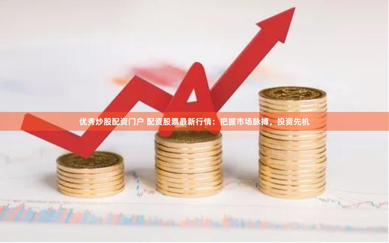 优秀炒股配资门户 配资股票最新行情：把握市场脉搏，投资先机