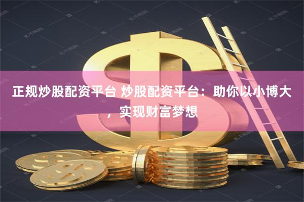 正规炒股配资平台 炒股配资平台：助你以小博大，实现财富梦想