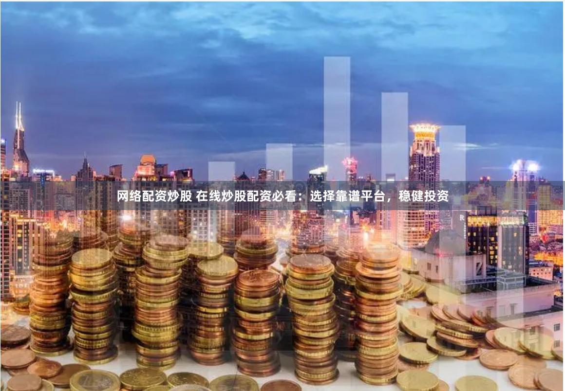 网络配资炒股 在线炒股配资必看：选择靠谱平台，稳健投资