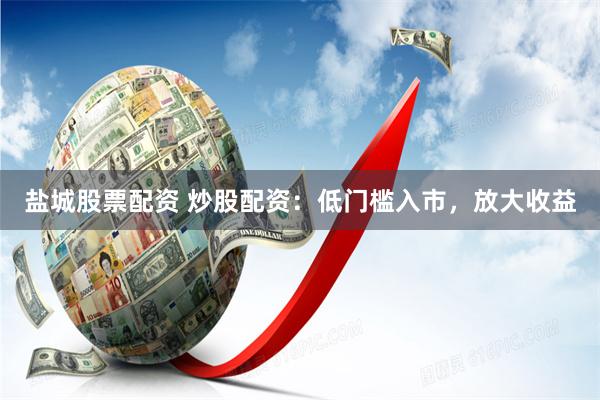 盐城股票配资 炒股配资：低门槛入市，放大收益