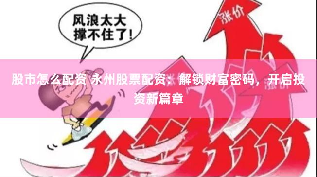 股市怎么配资 永州股票配资：解锁财富密码，开启投资新篇章
