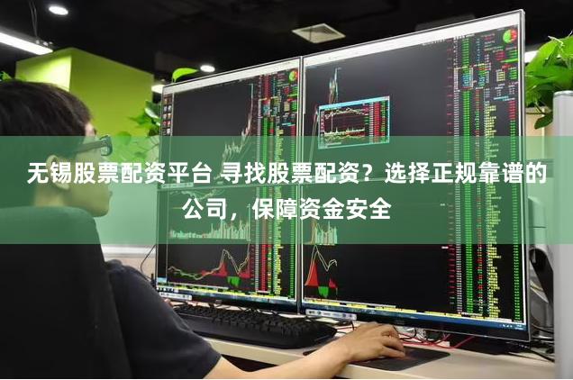 无锡股票配资平台 寻找股票配资？选择正规靠谱的公司，保障资金安全