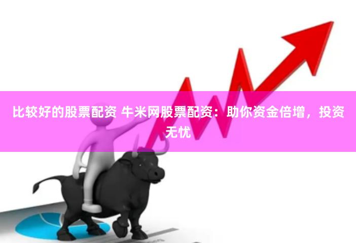比较好的股票配资 牛米网股票配资：助你资金倍增，投资无忧