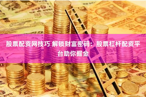股票配资网技巧 解锁财富密码：股票杠杆配资平台助你掘金