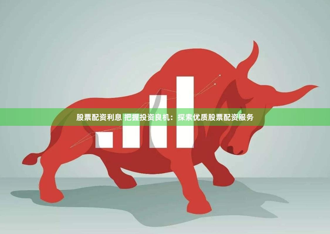 股票配资利息 把握投资良机：探索优质股票配资服务