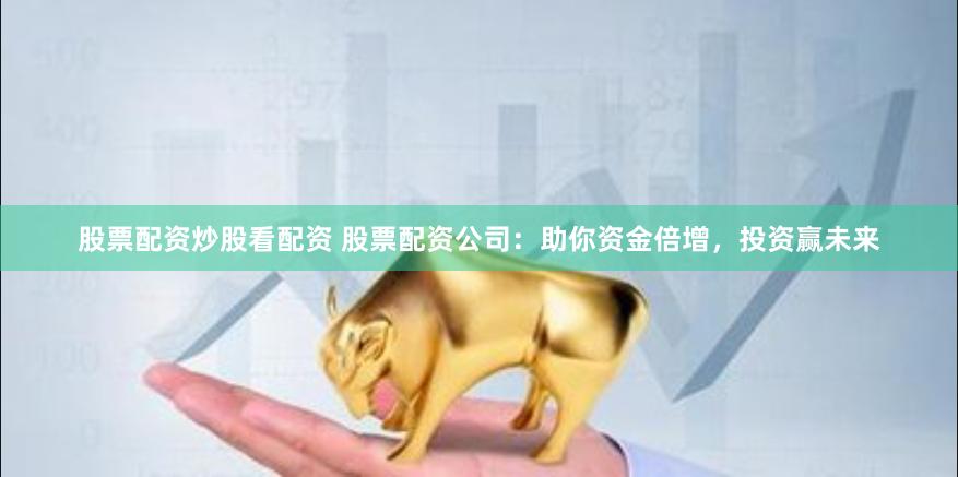 股票配资炒股看配资 股票配资公司：助你资金倍增，投资赢未来