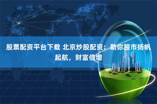 股票配资平台下载 北京炒股配资：助你股市扬帆起航，财富倍增